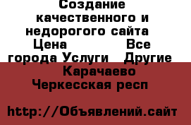 Создание качественного и недорогого сайта › Цена ­ 15 000 - Все города Услуги » Другие   . Карачаево-Черкесская респ.